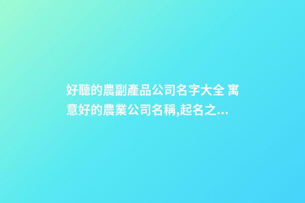 好聽的農副產品公司名字大全 寓意好的農業公司名稱,起名之家